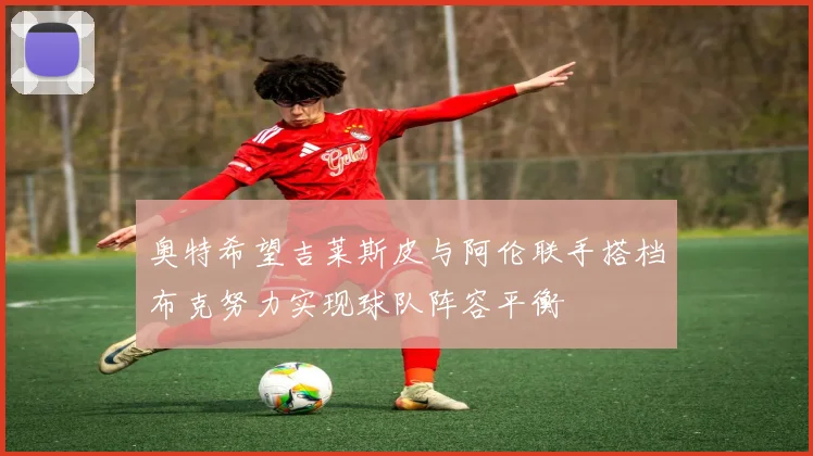 奥特希望吉莱斯皮与阿伦联手搭档布克努力实现球队阵容平衡