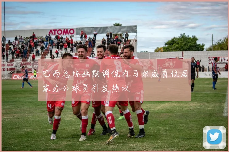 巴西总统幽默调侃内马尔成首位居家办公球员引发热议