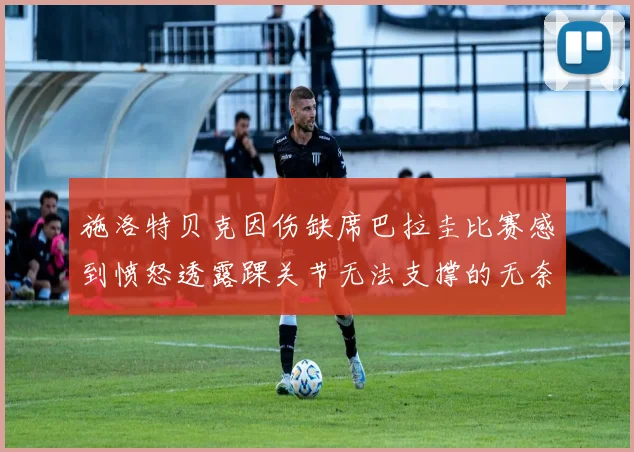 施洛特贝克因伤缺席巴拉圭比赛感到愤怒透露踝关节无法支撑的无奈