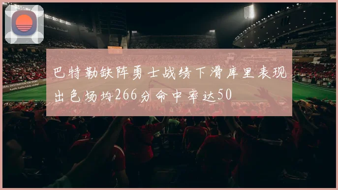 巴特勒缺阵勇士战绩下滑库里表现出色场均266分命中率达50