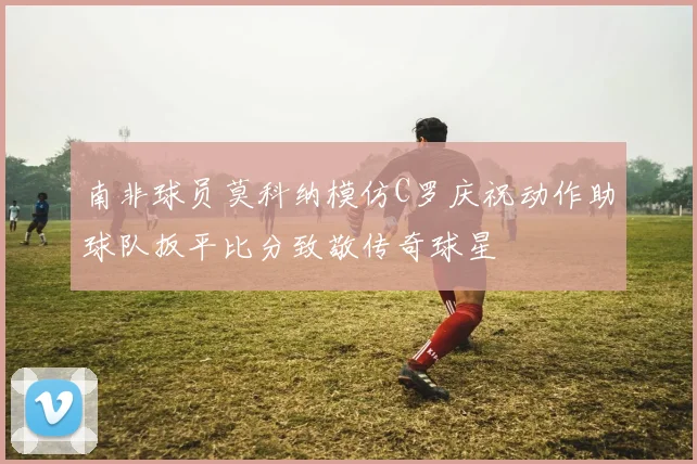 南非球员莫科纳模仿C罗庆祝动作助球队扳平比分致敬传奇球星