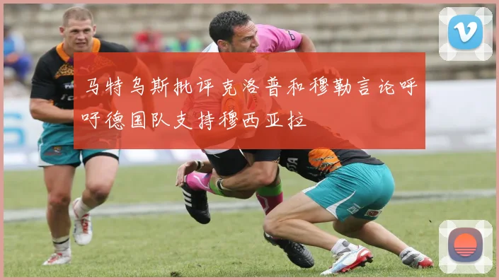 马特乌斯批评克洛普和穆勒言论呼吁德国队支持穆西亚拉