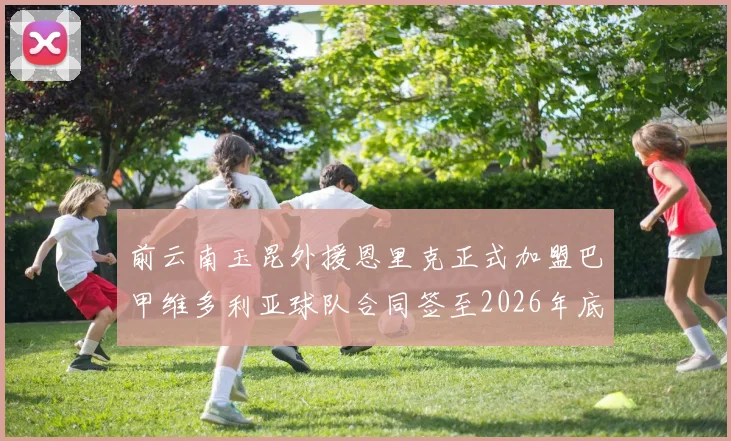 前云南玉昆外援恩里克正式加盟巴甲维多利亚球队合同签至2026年底