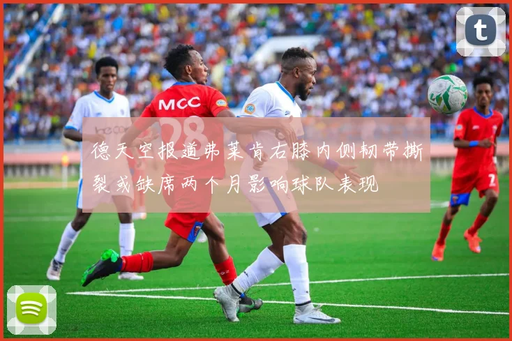 德天空报道弗莱肯右膝内侧韧带撕裂或缺席两个月影响球队表现