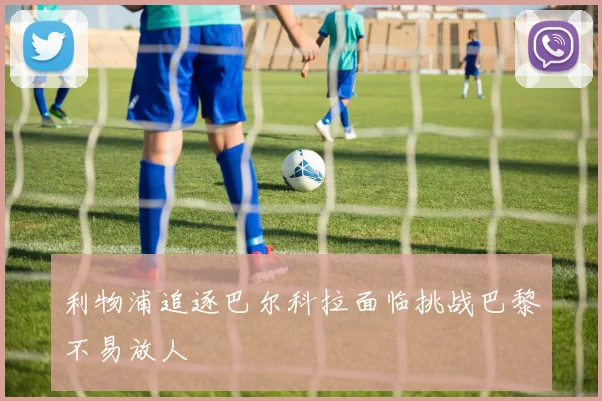 利物浦追逐巴尔科拉面临挑战巴黎不易放人