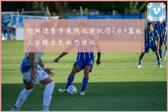 伦纳德首节表现低迷仅得2分4篮板三分球全失状态堪忧