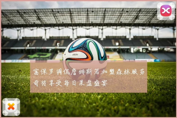 富保罗调侃詹姆斯若加盟森林狼芬奇将享受每日果盘盛宴
