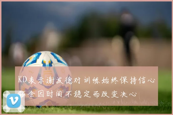 KD表示谢泼德对训练始终保持信心不会因时间不稳定而改变决心