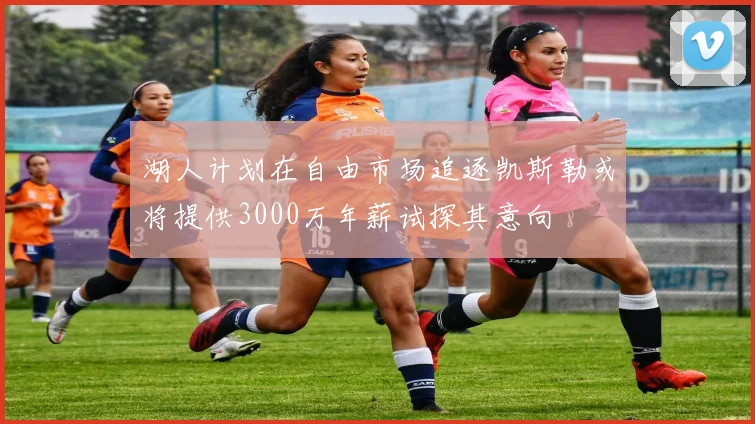 湖人计划在自由市场追逐凯斯勒或将提供3000万年薪试探其意向