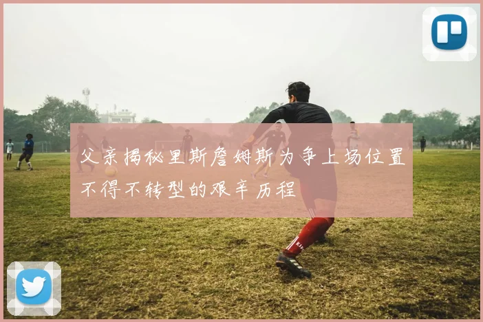 父亲揭秘里斯詹姆斯为争上场位置不得不转型的艰辛历程