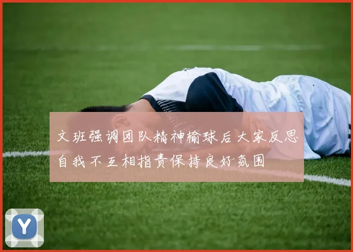 文班强调团队精神输球后大家反思自我不互相指责保持良好氛围