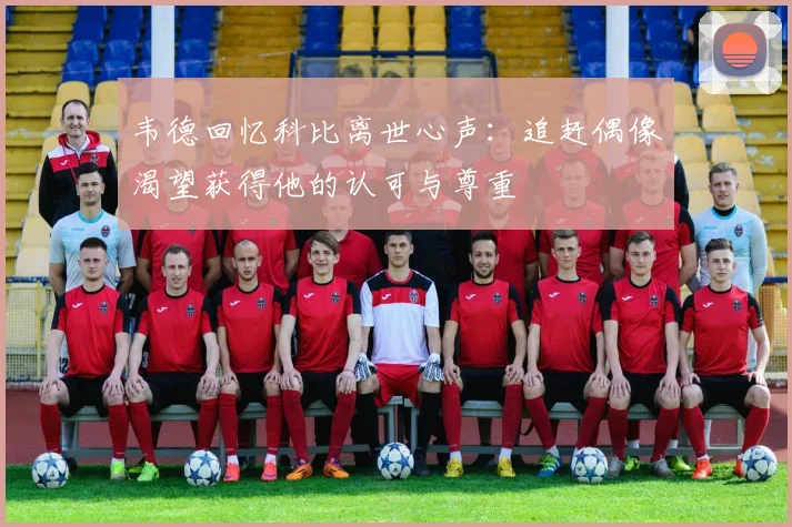 韦德回忆科比离世心声：追赶偶像渴望获得他的认可与尊重