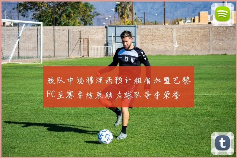 狼队中场穆涅西预计租借加盟巴黎FC至赛季结束助力球队争夺荣誉