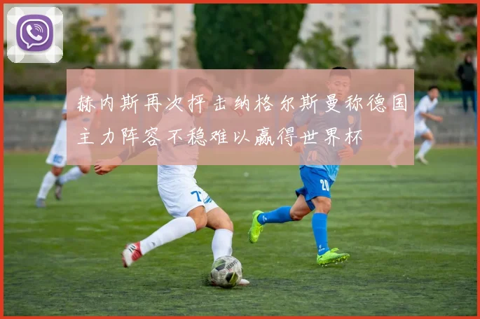 赫内斯再次抨击纳格尔斯曼称德国主力阵容不稳难以赢得世界杯