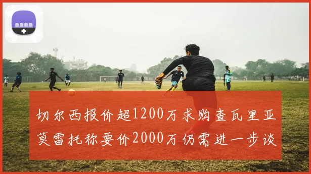 切尔西报价超1200万求购查瓦里亚莫雷托称要价2000万仍需进一步谈判