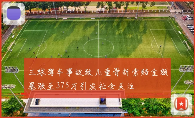 三球驾车事故致儿童骨折索赔金额暴涨至375万引发社会关注