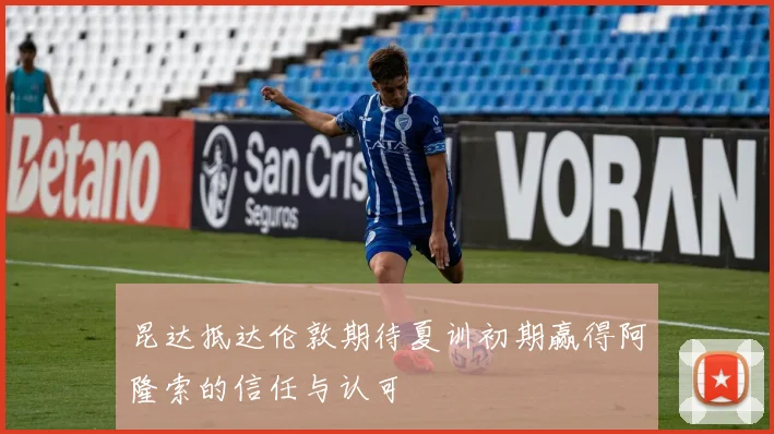 昆达抵达伦敦期待夏训初期赢得阿隆索的信任与认可