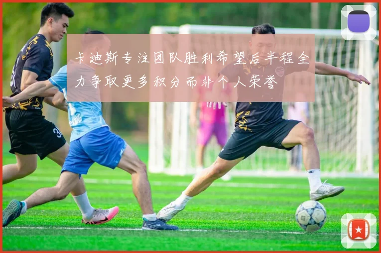 卡迪斯专注团队胜利希望后半程全力争取更多积分而非个人荣誉