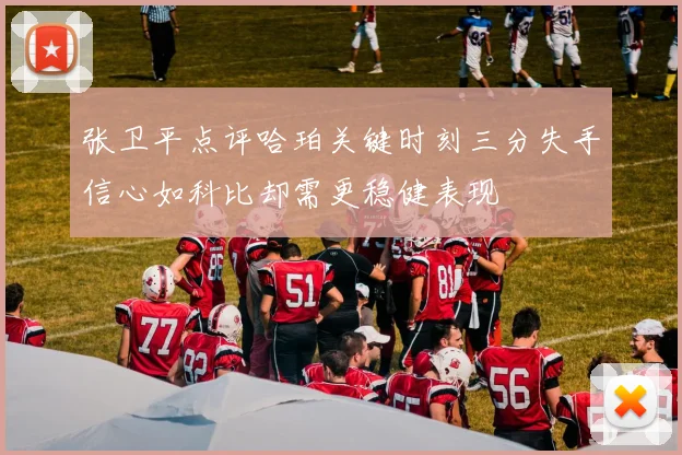张卫平点评哈珀关键时刻三分失手信心如科比却需更稳健表现