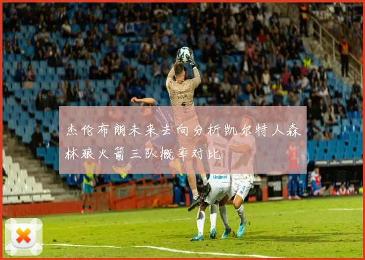 杰伦布朗未来去向分析凯尔特人森林狼火箭三队概率对比