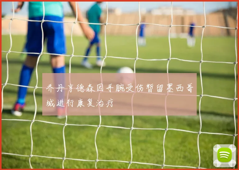 乔丹亨德森因手腕受伤暂留墨西哥城进行康复治疗